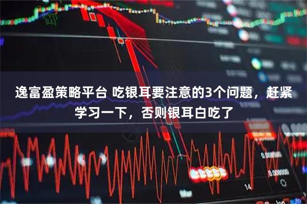 逸富盈策略平台 吃银耳要注意的3个问题，赶紧学习一下，否则银耳白吃了