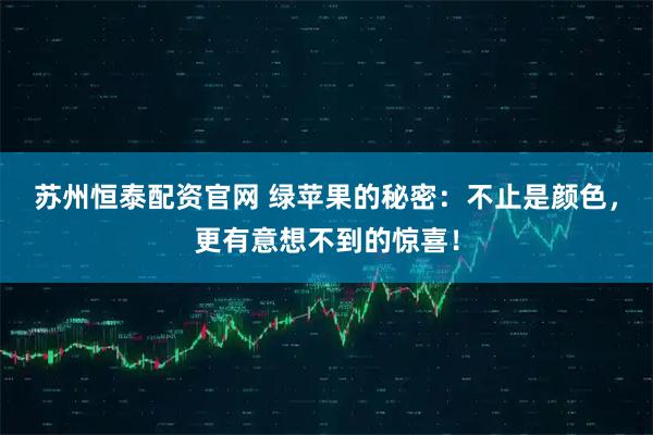 苏州恒泰配资官网 绿苹果的秘密：不止是颜色，更有意想不到的惊喜！