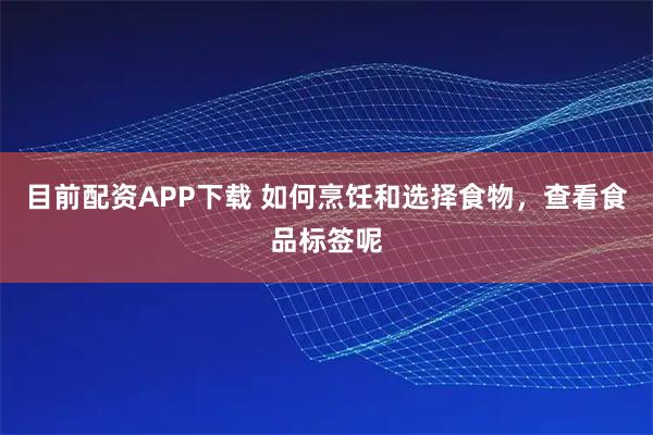 目前配资APP下载 如何烹饪和选择食物，查看食品标签呢