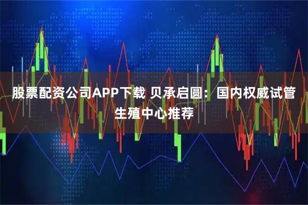 股票配资公司APP下载 贝承启圆：国内权威试管生殖中心推荐