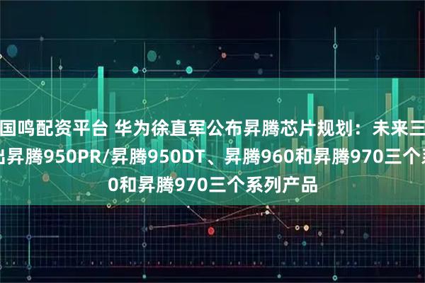 国鸣配资平台 华为徐直军公布昇腾芯片规划：未来三年将推出昇腾950PR/昇腾950DT、昇腾960和昇腾970三个系列产品