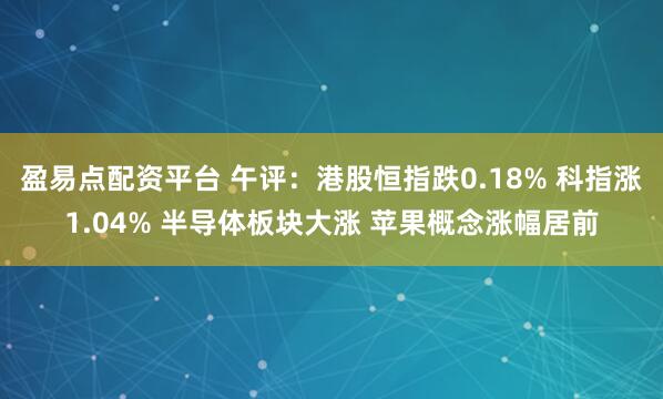 盈易点配资平台 午评：港股恒指跌0.18% 科指涨1.04% 半导体板块大涨 苹果概念涨幅居前
