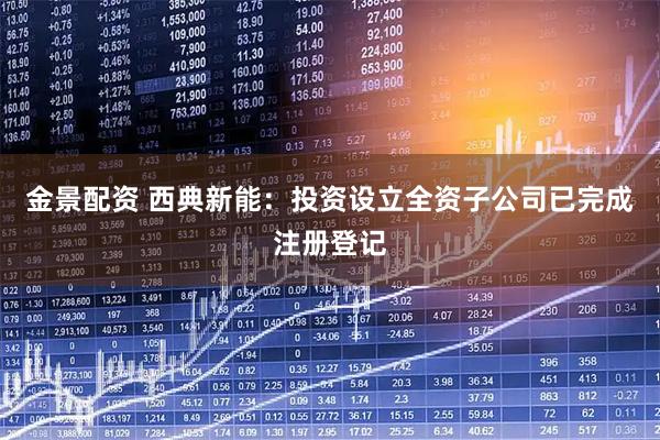 金景配资 西典新能：投资设立全资子公司已完成注册登记