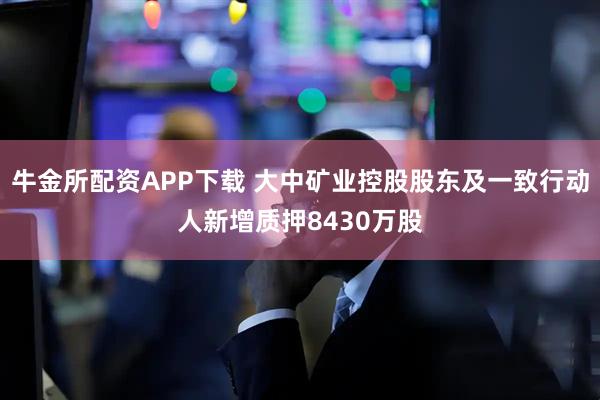 牛金所配资APP下载 大中矿业控股股东及一致行动人新增质押8430万股