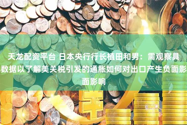 天龙配资平台 日本央行行长植田和男：需观察具体数据以了解美关税引发的通胀如何对出口产生负面影响