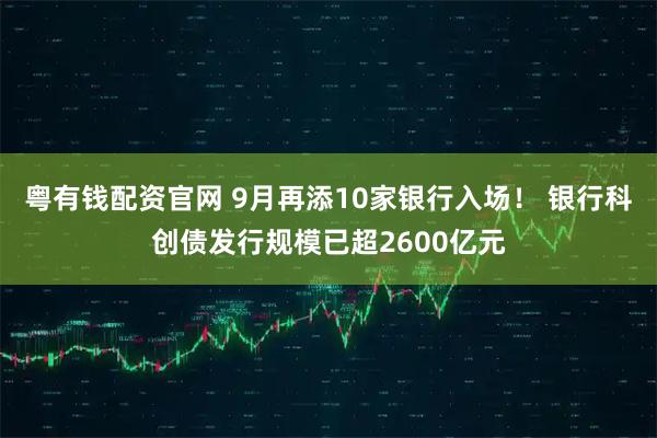 粤有钱配资官网 9月再添10家银行入场！ 银行科创债发行规模已超2600亿元