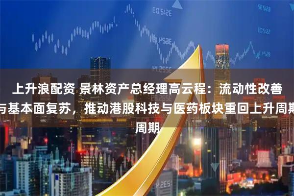 上升浪配资 景林资产总经理高云程：流动性改善与基本面复苏，推动港股科技与医药板块重回上升周期
