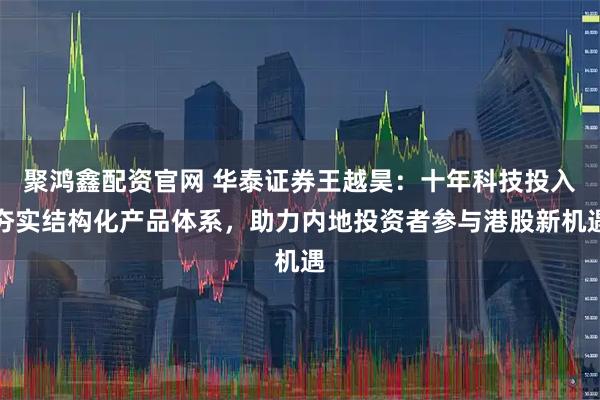 聚鸿鑫配资官网 华泰证券王越昊：十年科技投入夯实结构化产品体系，助力内地投资者参与港股新机遇