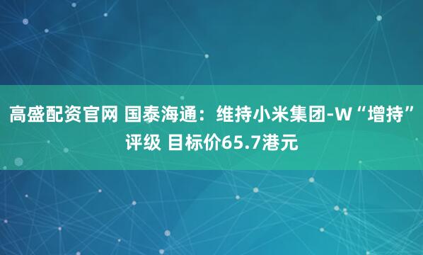 高盛配资官网 国泰海通：维持小米集团-W“增持”评级 目标价65.7港元