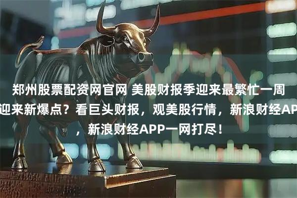 郑州股票配资网官网 美股财报季迎来最繁忙一周，美股能否迎来新爆点？看巨头财报，观美股行情，新浪财经APP一网打尽！