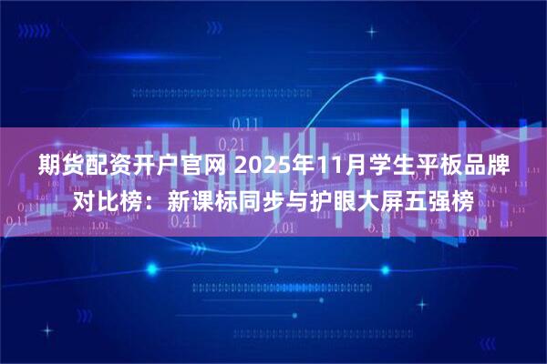 期货配资开户官网 2025年11月学生平板品牌对比榜：新课标同步与护眼大屏五强榜