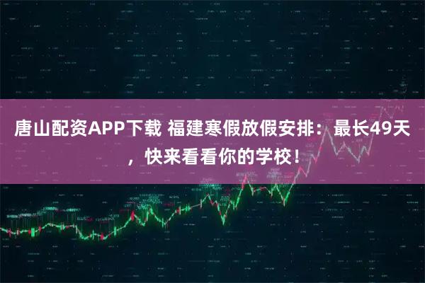 唐山配资APP下载 福建寒假放假安排：最长49天，快来看看你的学校！