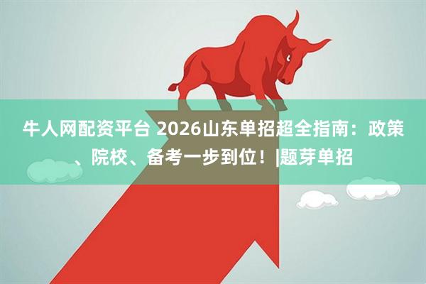 牛人网配资平台 2026山东单招超全指南：政策、院校、备考一步到位！|题芽单招