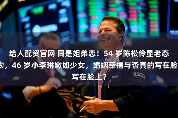 给人配资官网 同是姐弟恋！54 岁陈松伶显老态躲吻，46 岁小李琳嫩如少女，婚姻幸福与否真的写在脸上？