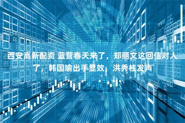 西安高新配资 蓝营春天来了，郑丽文这回信对人了，韩国瑜出手显效，洪秀柱发声