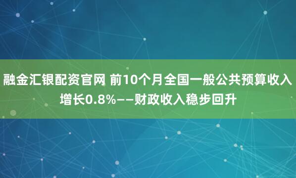 融金汇银配资官网 前10个月全国一般公共预算收入增长0.8%——财政收入稳步回升