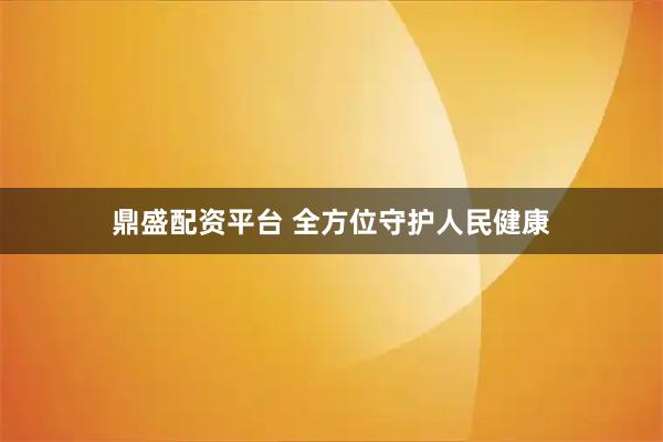鼎盛配资平台 全方位守护人民健康