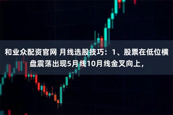 和业众配资官网 月线选股技巧：1、股票在低位横盘震荡出现5月线10月线金叉向上，