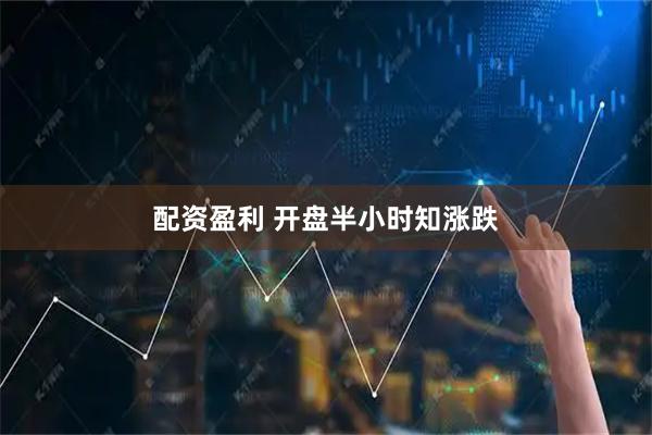 配资盈利 开盘半小时知涨跌