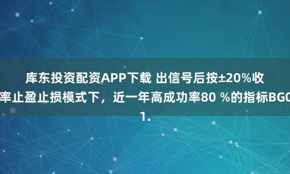 库东投资配资APP下载 出信号后按±20%收益率止盈止损模式下，近一年高成功率80 %的指标BG01.