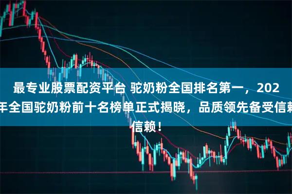 最专业股票配资平台 驼奶粉全国排名第一，2025年全国驼奶粉前十名榜单正式揭晓，品质领先备受信赖！