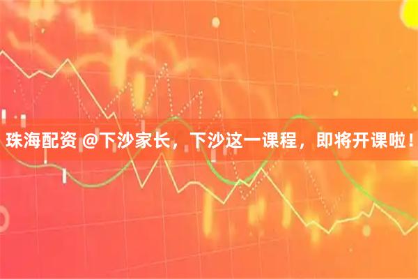 珠海配资 @下沙家长，下沙这一课程，即将开课啦！