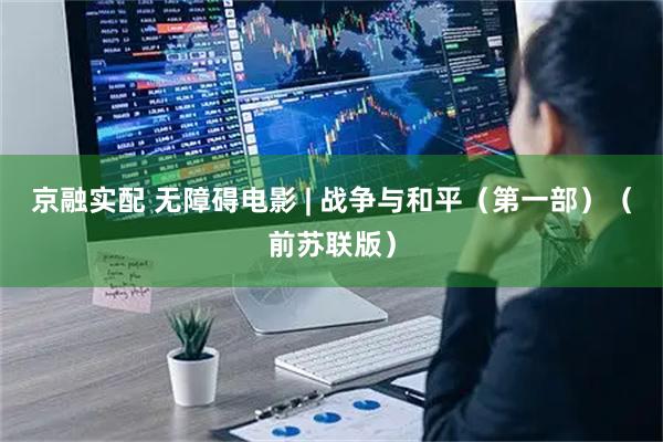 京融实配 无障碍电影 | 战争与和平（第一部）（前苏联版）