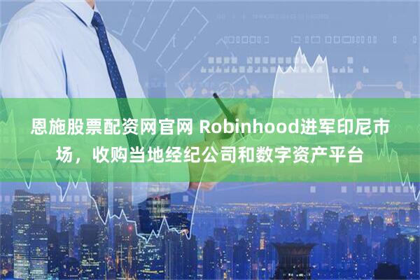 恩施股票配资网官网 Robinhood进军印尼市场，收购当地经纪公司和数字资产平台