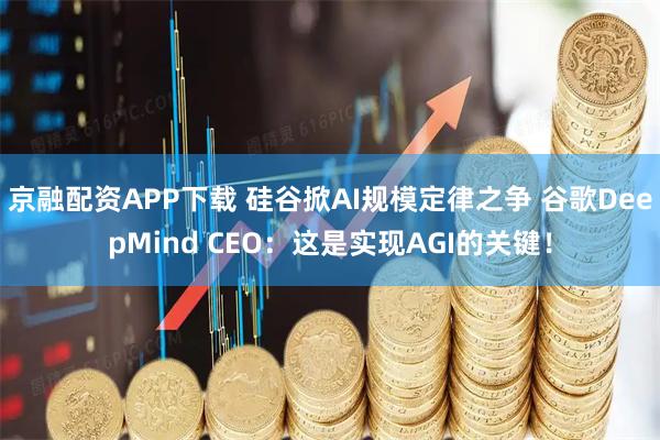 京融配资APP下载 硅谷掀AI规模定律之争 谷歌DeepMind CEO：这是实现AGI的关键！