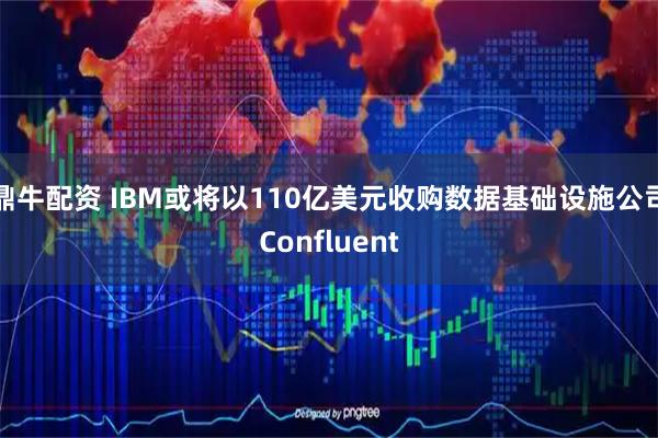 鼎牛配资 IBM或将以110亿美元收购数据基础设施公司Confluent