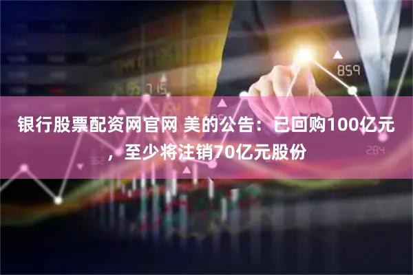 银行股票配资网官网 美的公告：已回购100亿元，至少将注销70亿元股份