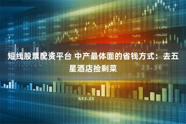 短线股票配资平台 中产最体面的省钱方式：去五星酒店捡剩菜