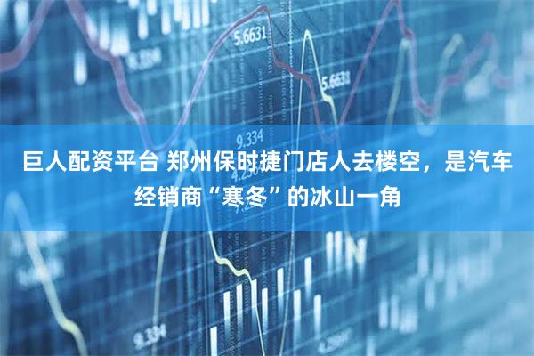 巨人配资平台 郑州保时捷门店人去楼空,是汽车经销商“寒冬”的冰山一角