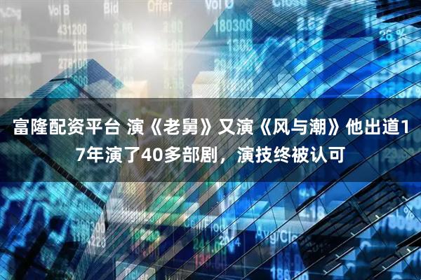 富隆配资平台 演《老舅》又演《风与潮》他出道17年演了40多部剧，演技终被认可
