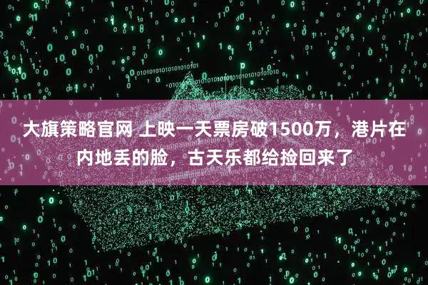 大旗策略官网 上映一天票房破1500万，港片在内地丢的脸，古天乐都给捡回来了