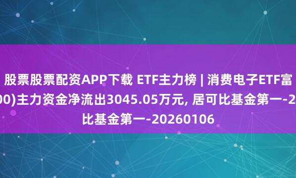 股票股票配资APP下载 ETF主力榜 | 消费电子ETF富国(561100)主力资金净流出3045.05万元, 居可比基金第一-20260106