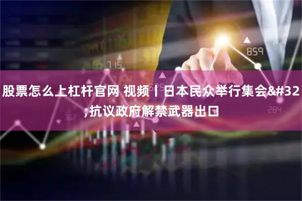 股票怎么上杠杆官网 视频丨日本民众举行集会 抗议政府解禁武器出口
