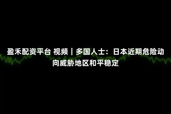 盈禾配资平台 视频｜多国人士：日本近期危险动向威胁地区和平稳定