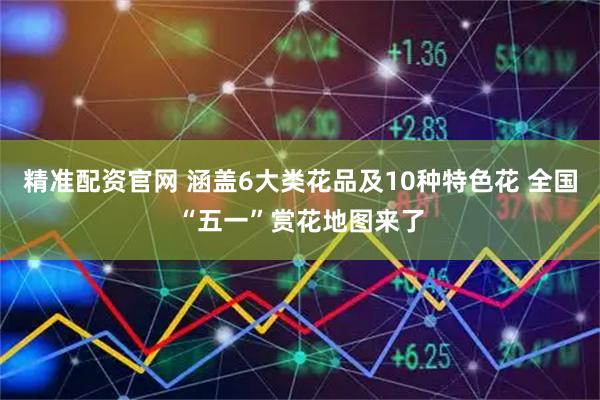 精准配资官网 涵盖6大类花品及10种特色花 全国“五一”赏花地图来了