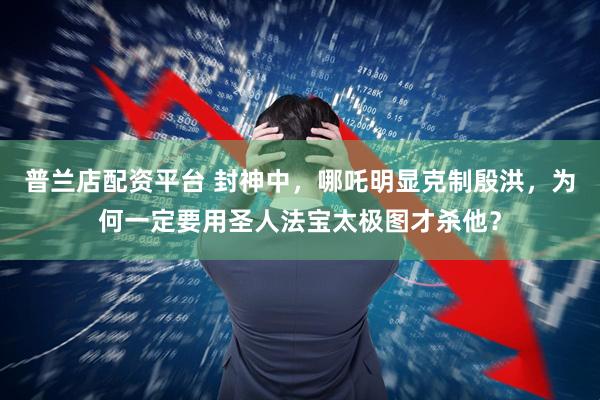 普兰店配资平台 封神中，哪吒明显克制殷洪，为何一定要用圣人法宝太极图才杀他？