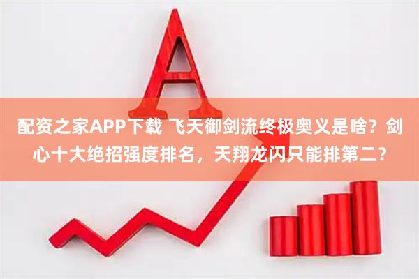 配资之家APP下载 飞天御剑流终极奥义是啥？剑心十大绝招强度排名，天翔龙闪只能排第二？