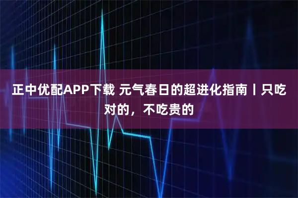 正中优配APP下载 元气春日的超进化指南丨只吃对的，不吃贵的