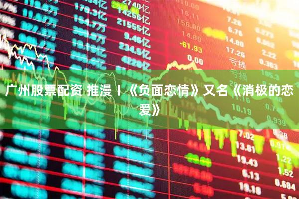 广州股票配资 推漫〡《负面恋情》又名《消极的恋爱》