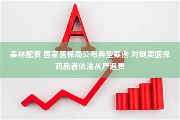 美林配资 国家医保局公布典型案例 对倒卖医保药品者依法从严追责