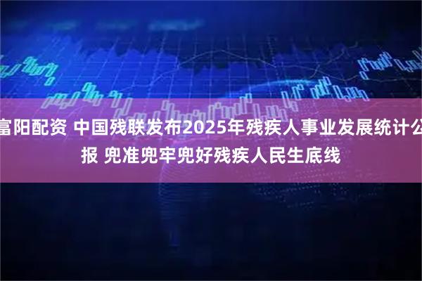 富阳配资 中国残联发布2025年残疾人事业发展统计公报 兜准兜牢兜好残疾人民生底线